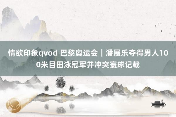 情欲印象qvod 巴黎奥运会｜潘展乐夺得男人100米目田泳冠军并冲突寰球记载