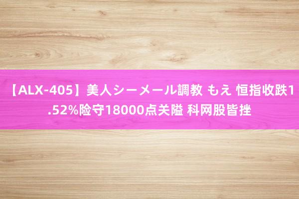 【ALX-405】美人シーメール調教 もえ 恒指收跌1.52%险守18000点关隘 科网股皆挫