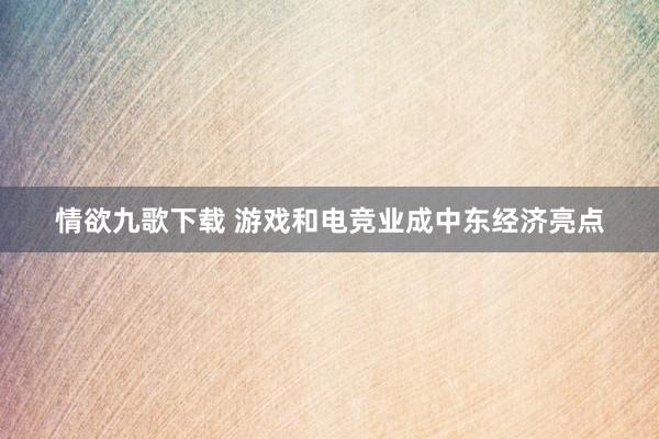 情欲九歌下载 游戏和电竞业成中东经济亮点