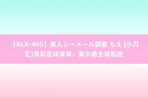【ALX-405】美人シーメール調教 もえ [小刀汇]竞彩足球保举：莫尔德主场凯旋