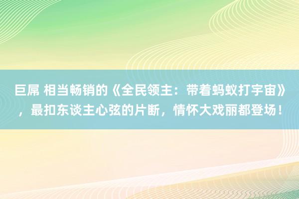 巨屌 相当畅销的《全民领主：带着蚂蚁打宇宙》，最扣东谈主心弦的片断，情怀大戏丽都登场！