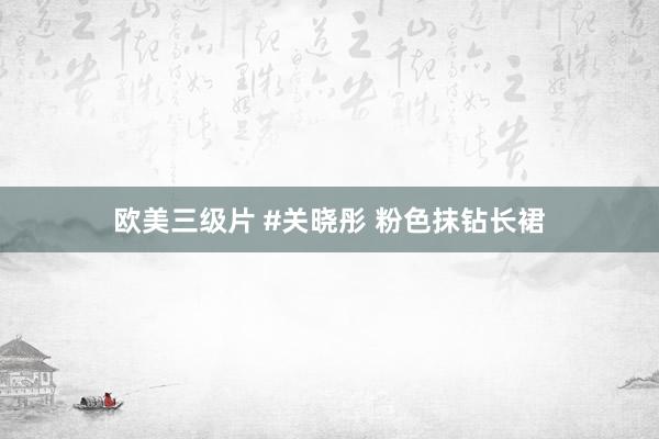 欧美三级片 #关晓彤 粉色抹钻长裙
