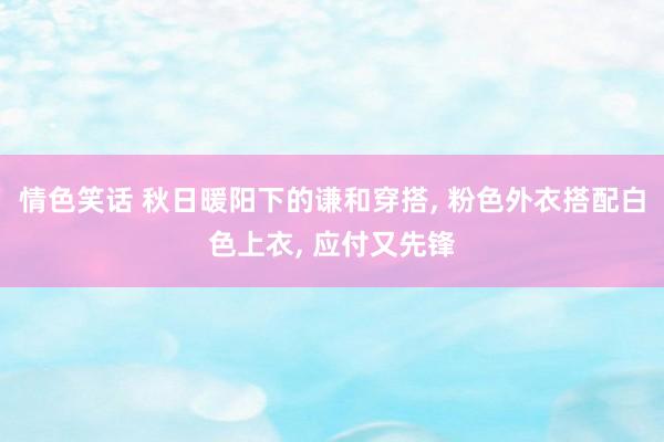 情色笑话 秋日暖阳下的谦和穿搭， 粉色外衣搭配白色上衣， 应付又先锋