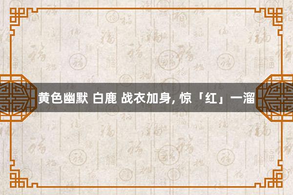 黄色幽默 白鹿 战衣加身， 惊「红」一溜
