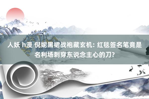 人妖 h漫 倪妮黑裙战袍藏玄机: 红毯签名笔竟是名利场刺穿东说念主心的刀?