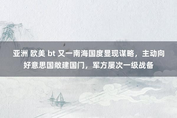 亚洲 欧美 bt 又一南海国度显现谋略，主动向好意思国敞建国门，军方屡次一级战备