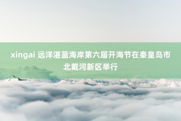 xingai 远洋湛蓝海岸第六届开海节在秦皇岛市北戴河新区举行