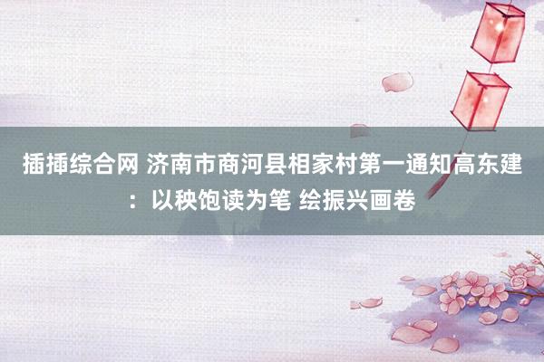 插揷综合网 济南市商河县相家村第一通知高东建：以秧饱读为笔 绘振兴画卷