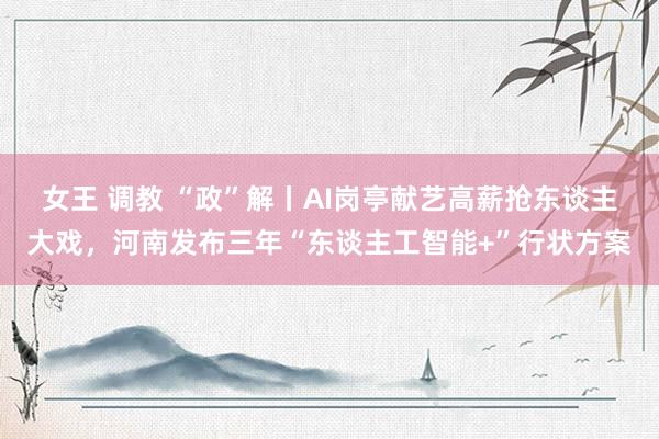 女王 调教 “政”解丨AI岗亭献艺高薪抢东谈主大戏，河南发布三年“东谈主工智能+”行状方案