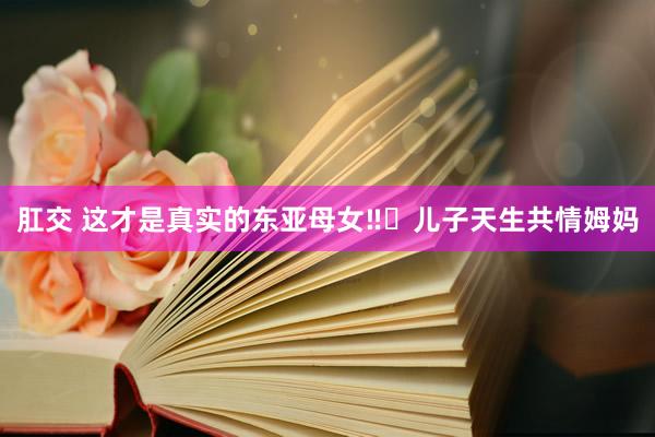肛交 这才是真实的东亚母女‼️儿子天生共情姆妈