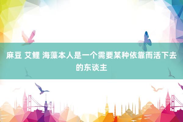 麻豆 艾鲤 海藻本人是一个需要某种依靠而活下去的东谈主