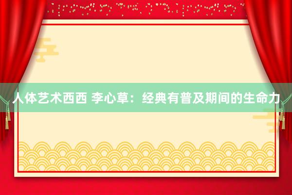 人体艺术西西 李心草：经典有普及期间的生命力