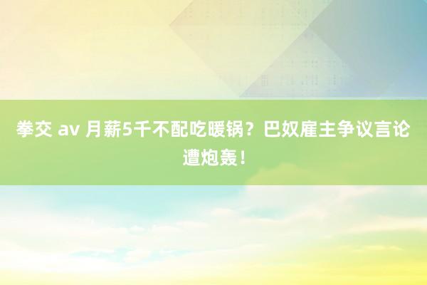 拳交 av 月薪5千不配吃暖锅？巴奴雇主争议言论遭炮轰！