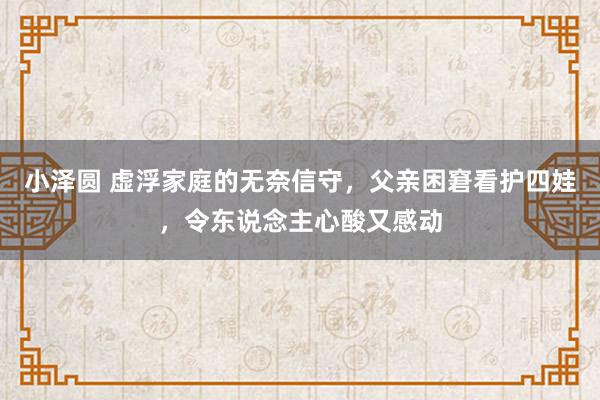 小泽圆 虚浮家庭的无奈信守，父亲困窘看护四娃，令东说念主心酸又感动