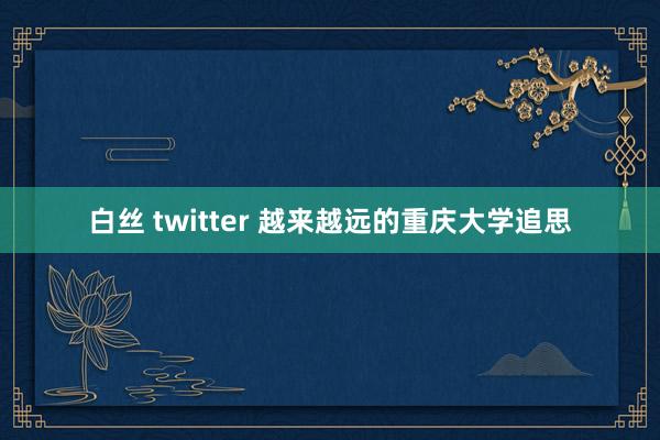 白丝 twitter 越来越远的重庆大学追思