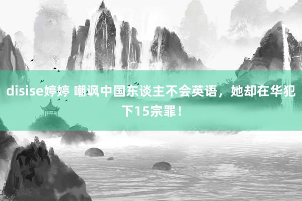 disise婷婷 嘲讽中国东谈主不会英语，她却在华犯下15宗罪！