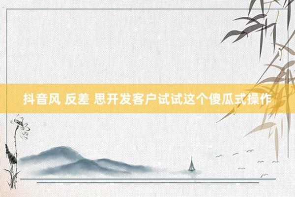 抖音风 反差 思开发客户试试这个傻瓜式操作