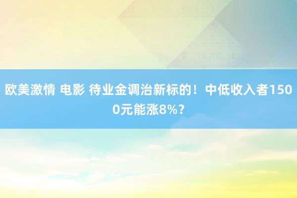 欧美激情 电影 待业金调治新标的！中低收入者1500元能涨8%？