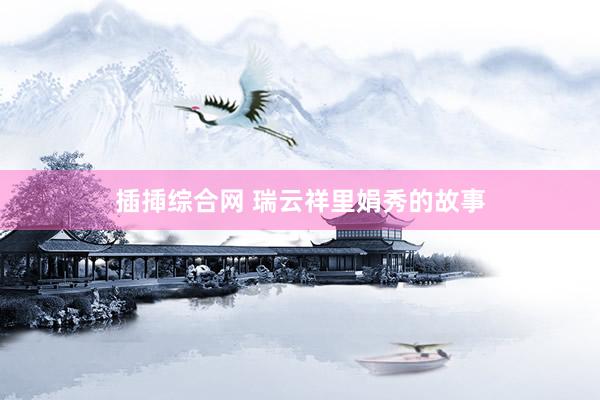 插揷综合网 瑞云祥里娟秀的故事
