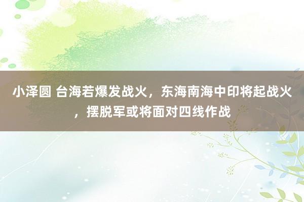 小泽圆 台海若爆发战火，东海南海中印将起战火，摆脱军或将面对四线作战
