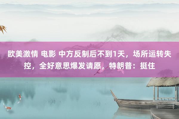 欧美激情 电影 中方反制后不到1天，场所运转失控，全好意思爆发请愿，特朗普：挺住