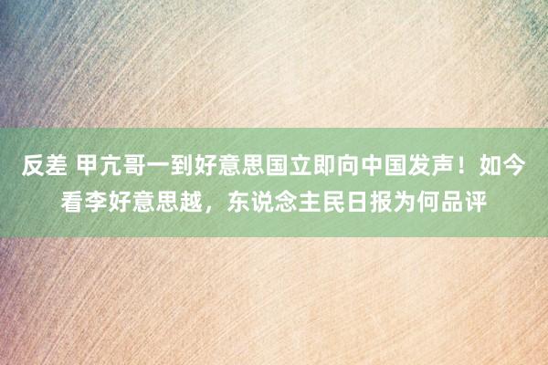 反差 甲亢哥一到好意思国立即向中国发声！如今看李好意思越，东说念主民日报为何品评