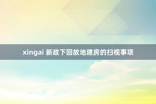 xingai 新政下回故地建房的扫视事项