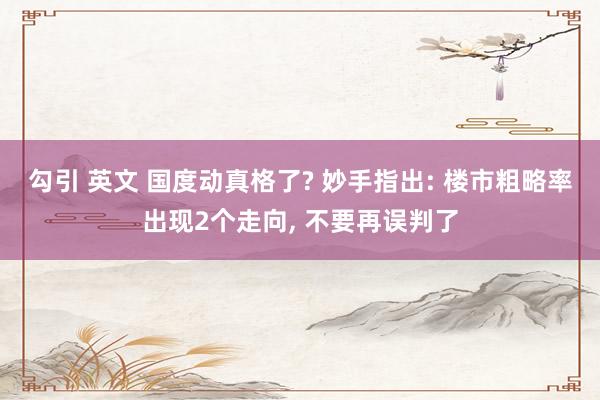 勾引 英文 国度动真格了? 妙手指出: 楼市粗略率出现2个走向， 不要再误判了
