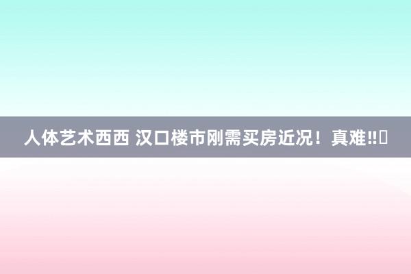 人体艺术西西 汉口楼市刚需买房近况！真难‼️