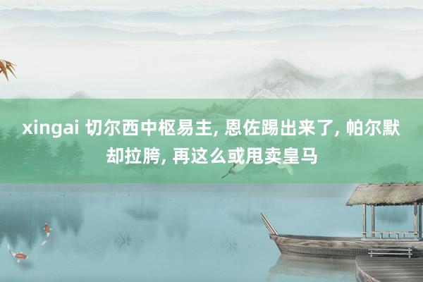 xingai 切尔西中枢易主， 恩佐踢出来了， 帕尔默却拉胯， 再这么或甩卖皇马
