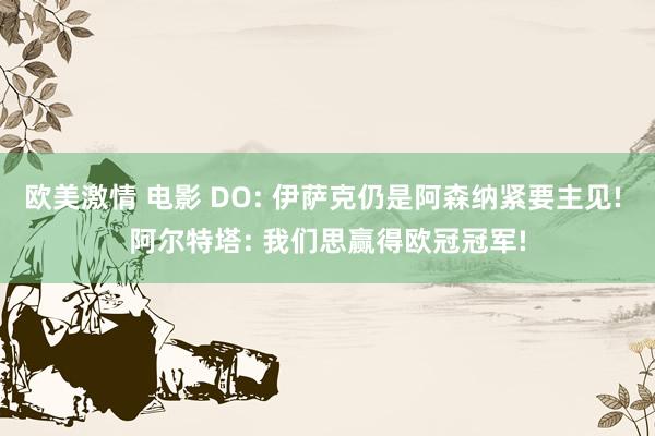 欧美激情 电影 DO: 伊萨克仍是阿森纳紧要主见! 阿尔特塔: 我们思赢得欧冠冠军!