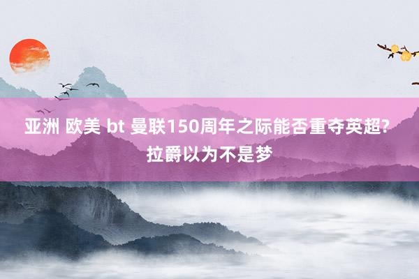 亚洲 欧美 bt 曼联150周年之际能否重夺英超? 拉爵以为不是梦
