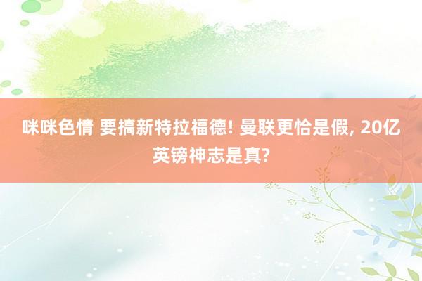 咪咪色情 要搞新特拉福德! 曼联更恰是假， 20亿英镑神志是真?