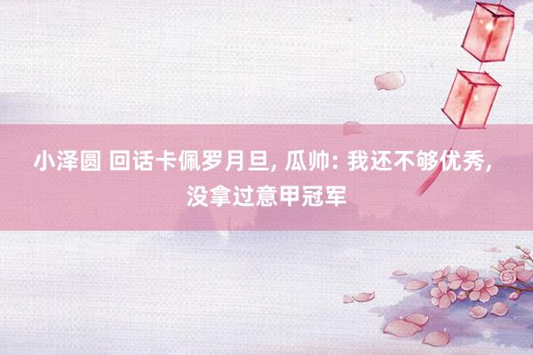 小泽圆 回话卡佩罗月旦， 瓜帅: 我还不够优秀， 没拿过意甲冠军
