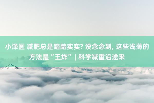小泽圆 减肥总是踏踏实实? 没念念到， 这些浅薄的方法是“王炸” | 科学减重沿途来
