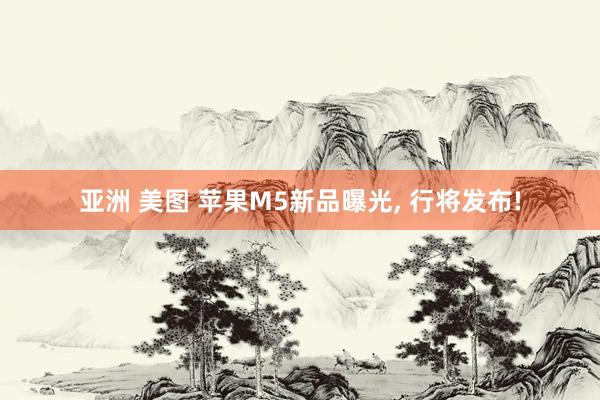 亚洲 美图 苹果M5新品曝光， 行将发布!