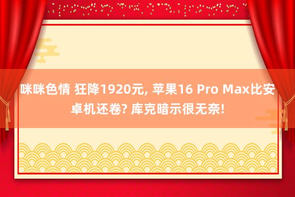 咪咪色情 狂降1920元， 苹果16 Pro Max比安卓机还卷? 库克暗示很无奈!