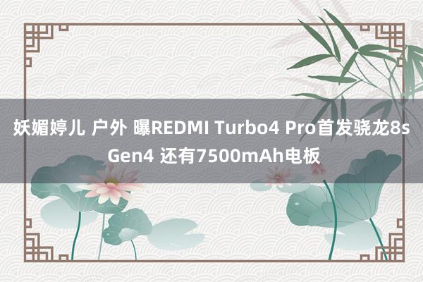 妖媚婷儿 户外 曝REDMI Turbo4 Pro首发骁龙8s Gen4 还有7500mAh电板