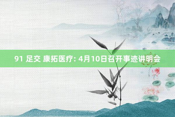 91 足交 康拓医疗: 4月10日召开事迹讲明会