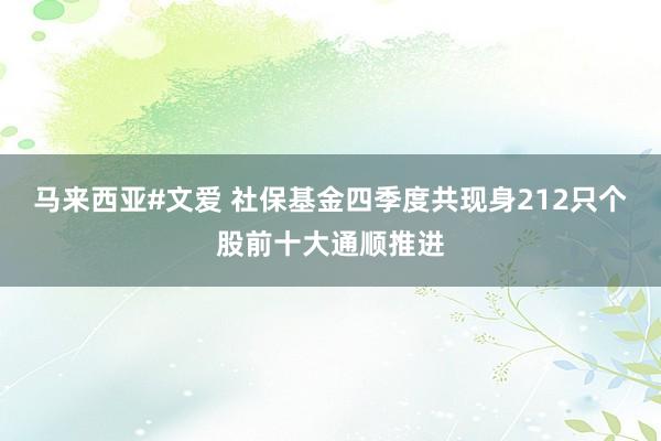 马来西亚#文爱 社保基金四季度共现身212只个股前十大通顺推进