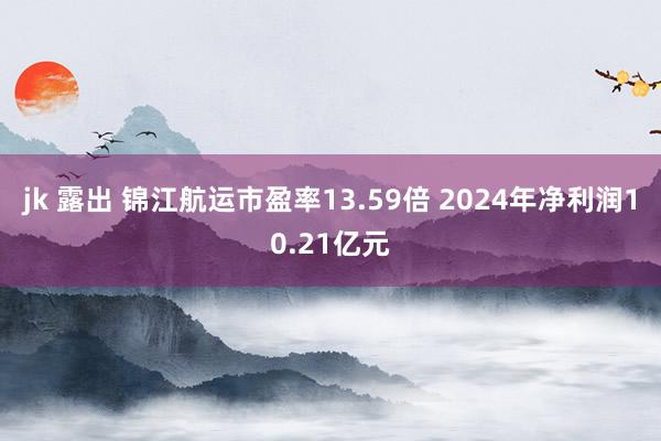 jk 露出 锦江航运市盈率13.59倍 2024年净利润10.21亿元