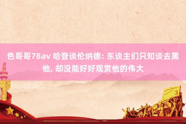色哥哥78av 哈登谈伦纳德: 东谈主们只知谈去黑他， 却没能好好观赏他的伟大