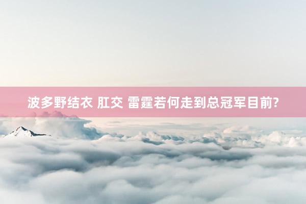 波多野结衣 肛交 雷霆若何走到总冠军目前?