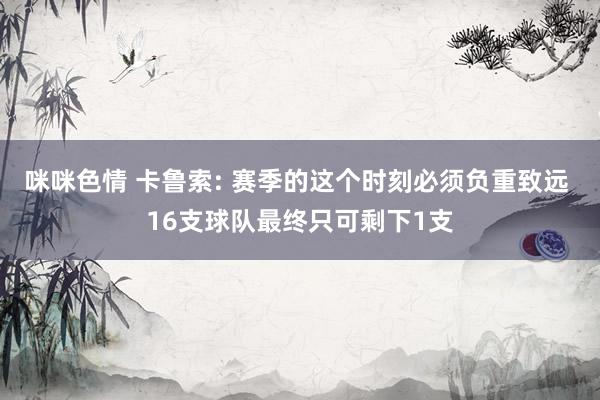 咪咪色情 卡鲁索: 赛季的这个时刻必须负重致远 16支球队最终只可剩下1支