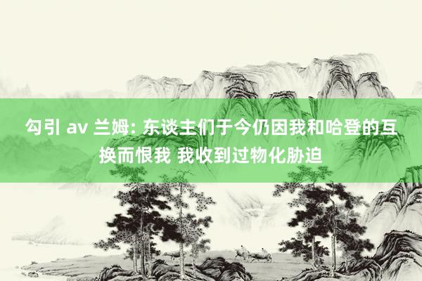 勾引 av 兰姆: 东谈主们于今仍因我和哈登的互换而恨我 我收到过物化胁迫