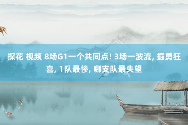 探花 视频 8场G1一个共同点! 3场一波流， 掘勇狂喜， 1队最惨， 哪支队最失望