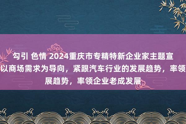 勾引 色情 2024重庆市专精特新企业家主题宣传｜胡珂铭：以商场需求为导向，紧跟汽车行业的发展趋势，率领企业老成发展