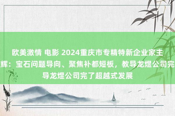 欧美激情 电影 2024重庆市专精特新企业家主题宣传｜张旭辉：宝石问题导向、聚焦补都短板，教导龙煜公司完了超越式发展