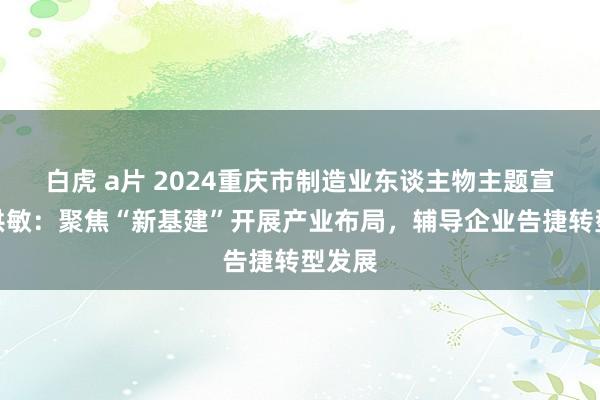 白虎 a片 2024重庆市制造业东谈主物主题宣传｜洪敏：聚焦“新基建”开展产业布局，辅导企业告捷转型发展