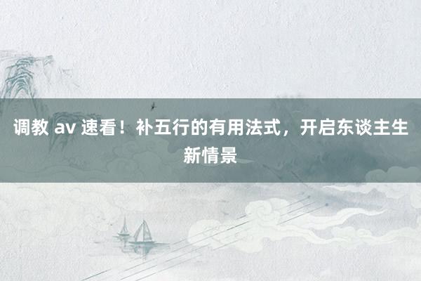 调教 av 速看！补五行的有用法式，开启东谈主生新情景